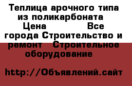 Теплица арочного типа из поликарбоната › Цена ­ 11 100 - Все города Строительство и ремонт » Строительное оборудование   